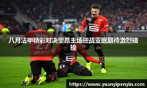 八月法甲精彩对决里昂主场迎战亚眠期待激烈碰撞