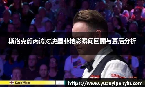 斯洛克颜丙涛对决墨菲精彩瞬间回顾与赛后分析