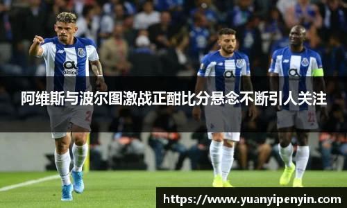 阿维斯与波尔图激战正酣比分悬念不断引人关注