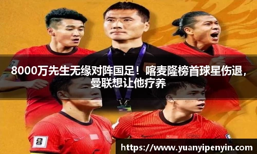 8000万先生无缘对阵国足！喀麦隆榜首球星伤退，曼联想让他疗养